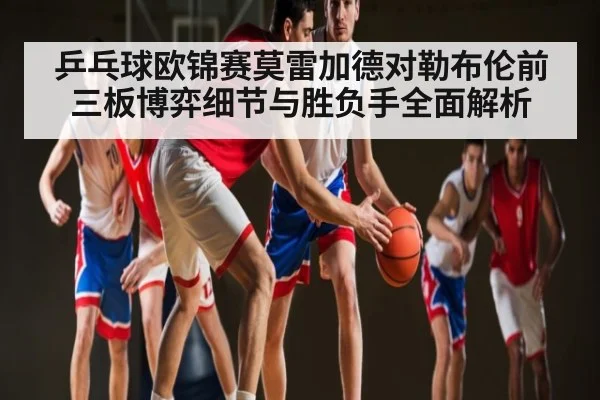乒乓球欧锦赛莫雷加德对勒布伦前三板博弈细节与胜负手全面解析
