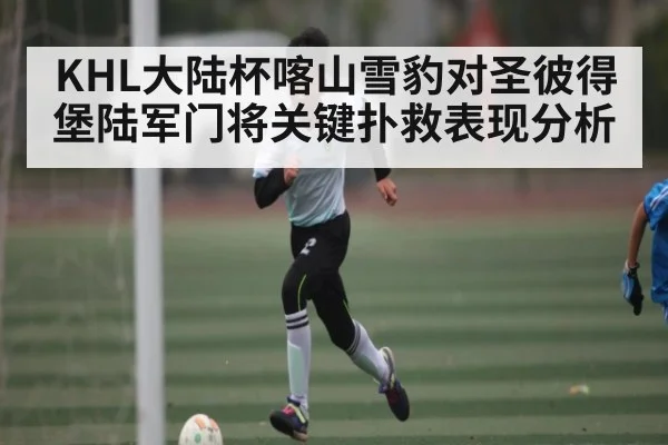 KHL大陆杯喀山雪豹对圣彼得堡陆军门将关键扑救表现分析