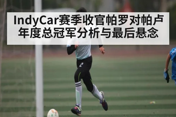IndyCar赛季收官帕罗对帕卢年度总冠军分析与最后悬念