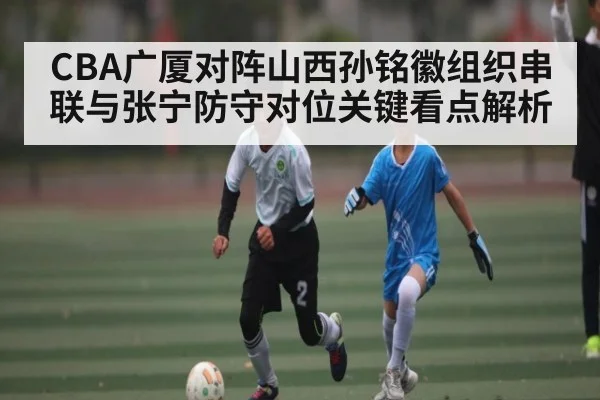 CBA广厦对阵山西孙铭徽组织串联与张宁防守对位关键看点解析